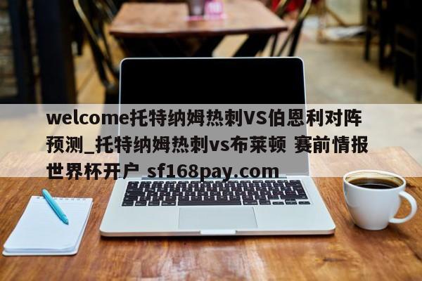 welcome托特纳姆热刺VS伯恩利对阵预测_托特纳姆热刺vs布莱顿 赛前情报 世界杯开户 sf168pay.com