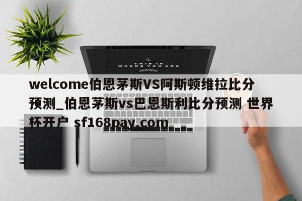 welcome伯恩茅斯VS阿斯顿维拉比分预测_伯恩茅斯vs巴恩斯利比分预测 世界杯开户 sf168pay.com